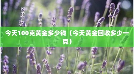 今天100克黄金多少钱（今天黄金回收多少一克）