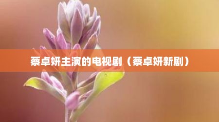 蔡卓妍主演的电视剧（蔡卓妍新剧）