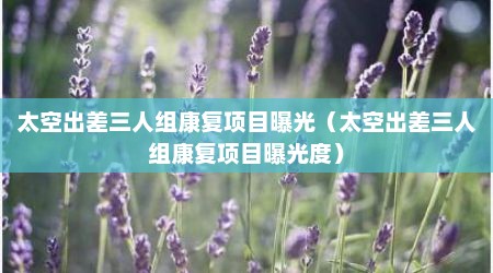 太空出差三人组康复项目曝光（太空出差三人组康复项目曝光度）