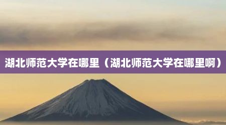 湖北师范大学在哪里（湖北师范大学在哪里啊）