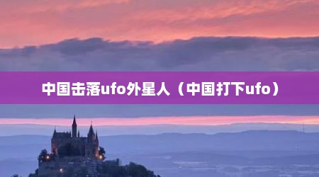 中国击落ufo外星人（中国打下ufo）