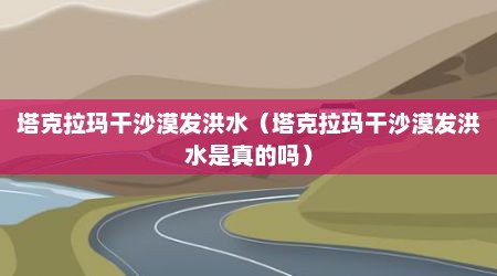 塔克拉玛干沙漠发洪水（塔克拉玛干沙漠发洪水是真的吗）