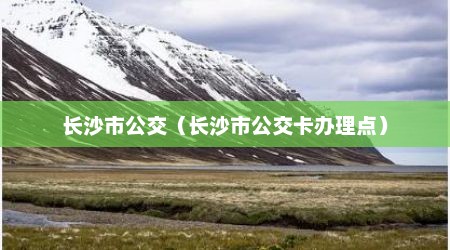 长沙市公交（长沙市公交卡办理点）
