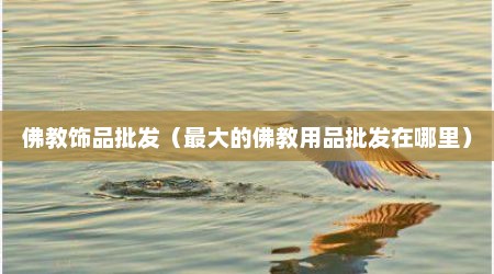 佛教饰品批发（最大的佛教用品批发在哪里）