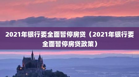 2021年银行要全面暂停房贷（2021年银行要全面暂停房贷政策）