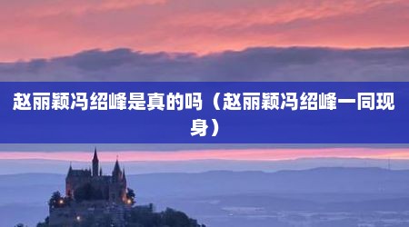 赵丽颖冯绍峰是真的吗（赵丽颖冯绍峰一同现身）