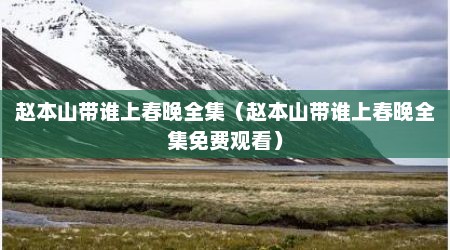 赵本山带谁上春晚全集（赵本山带谁上春晚全集免费观看）