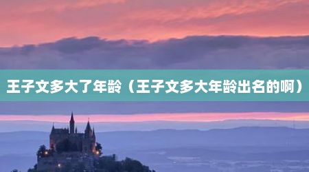 王子文多大了年龄（王子文多大年龄出名的啊）