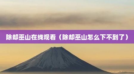除却巫山在线观看（除却巫山怎么下不到了）