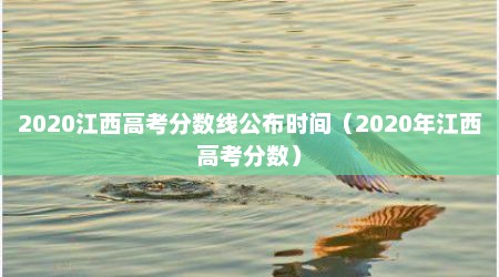 2020江西高考分数线公布时间（2020年江西高考分数）