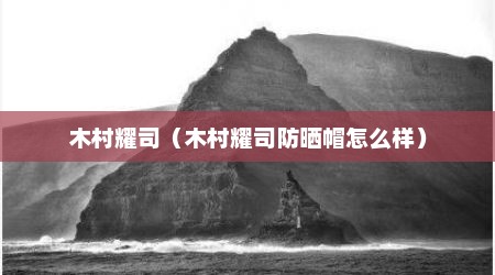 木村耀司（木村耀司防晒帽怎么样）