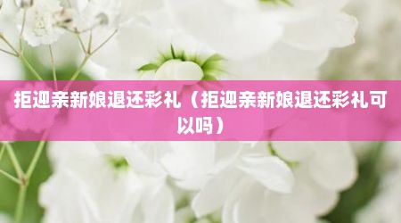拒迎亲新娘退还彩礼（拒迎亲新娘退还彩礼可以吗）