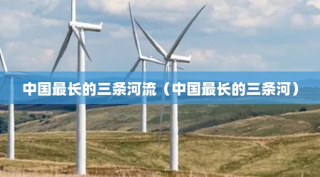 中国最长的三条河流（中国最长的三条河）
