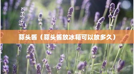 蒜头酱（蒜头酱放冰箱可以放多久）
