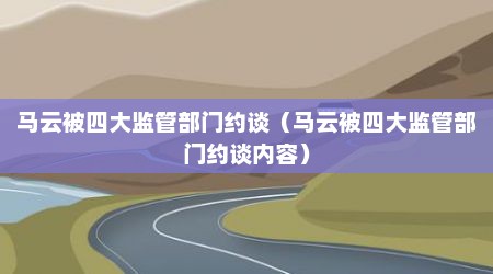 马云被四大监管部门约谈（马云被四大监管部门约谈内容）