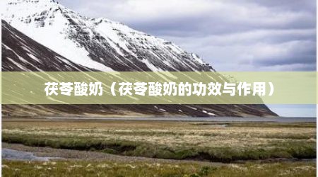 茯苓酸奶（茯苓酸奶的功效与作用）