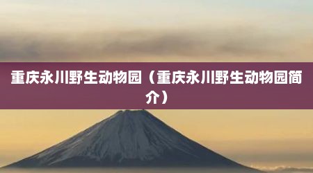 重庆永川野生动物园（重庆永川野生动物园简介）