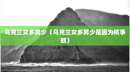 乌克兰女多男少（乌克兰女多男少是因为核事故）