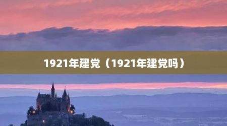 1921年建党（1921年建党吗）