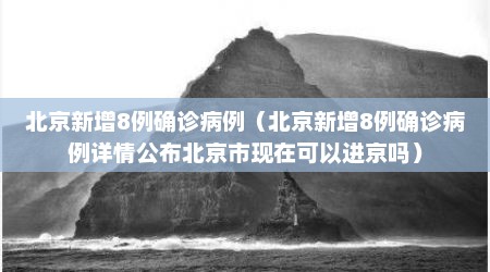 北京新增8例确诊病例（北京新增8例确诊病例详情公布北京市现在可以进京吗）