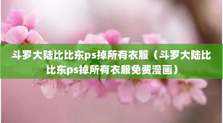 斗罗大陆比比东ps掉所有衣服（斗罗大陆比比东ps掉所有衣服免费漫画）