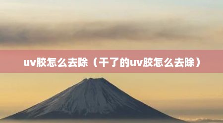 uv胶怎么去除（干了的uv胶怎么去除）