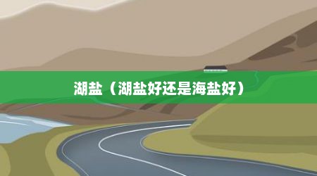 湖盐（湖盐好还是海盐好）