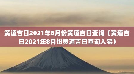 黄道吉日2021年8月份黄道吉日查询（黄道吉日2021年8月份黄道吉日查询入宅）