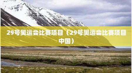 29号奥运会比赛项目（29号奥运会比赛项目中国）