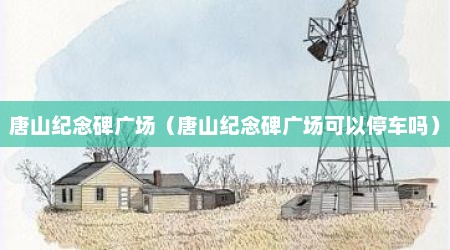 唐山纪念碑广场（唐山纪念碑广场可以停车吗）