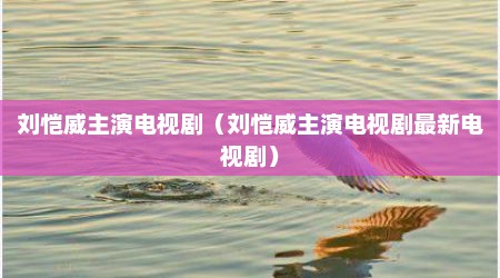 刘恺威主演电视剧（刘恺威主演电视剧最新电视剧）