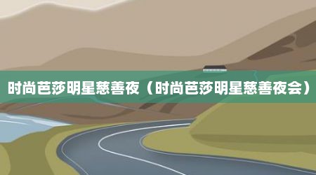 时尚芭莎明星慈善夜（时尚芭莎明星慈善夜会）