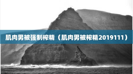 肌肉男被强制榨精（肌肉男被榨精2019111）