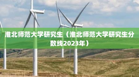 淮北师范大学研究生（淮北师范大学研究生分数线2023年）