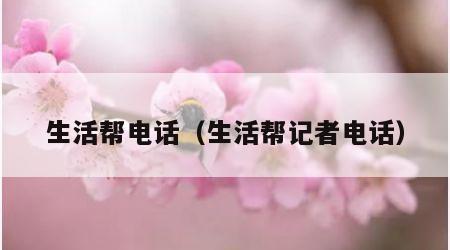 生活帮电话（生活帮记者电话）